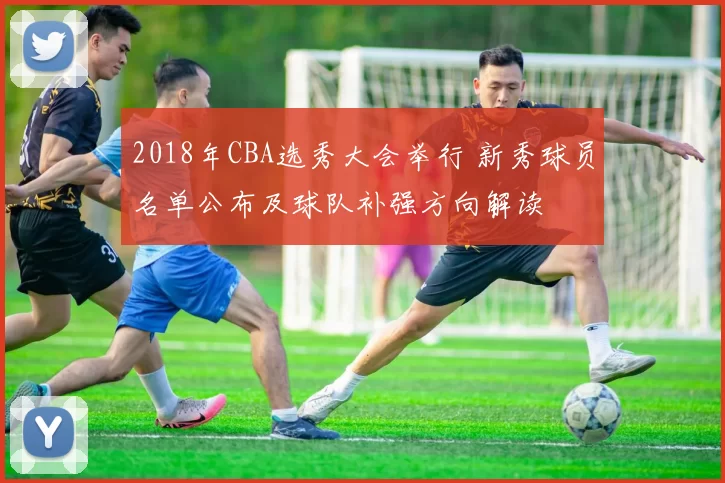 2018年CBA选秀大会举行 新秀球员名单公布及球队补强方向解读