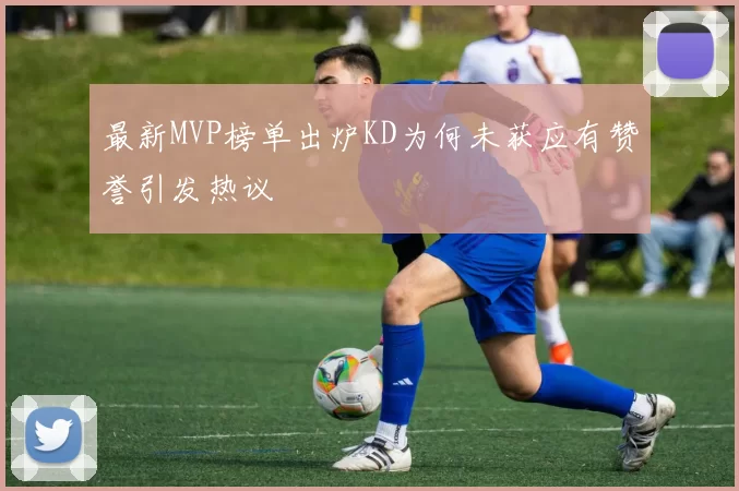 最新MVP榜单出炉KD为何未获应有赞誉引发热议
