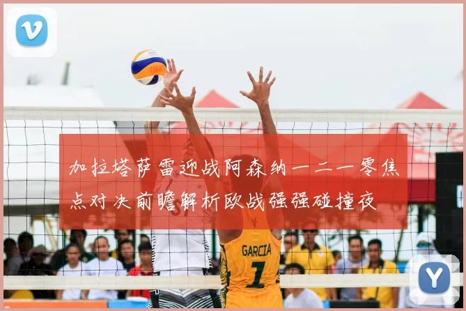 加拉塔萨雷迎战阿森纳一二一零焦点对决前瞻解析欧战强强碰撞夜