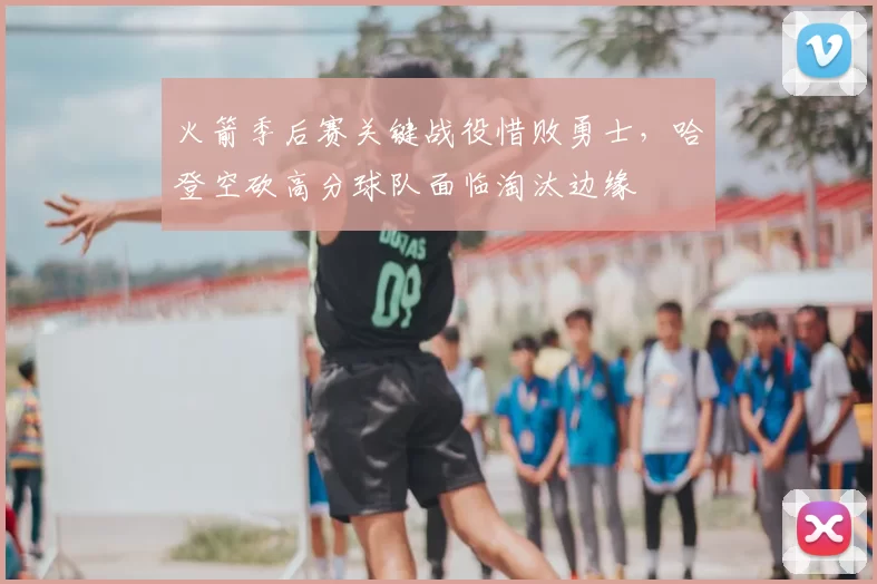 火箭季后赛关键战役惜败勇士，哈登空砍高分球队面临淘汰边缘