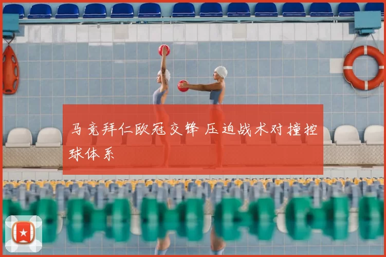 马竞拜仁欧冠交锋 压迫战术对撞控球体系