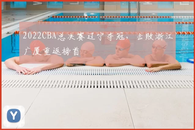 2022CBA总决赛辽宁夺冠,击败浙江广厦重返榜首