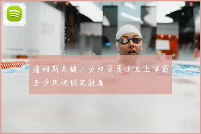 詹姆斯关键三分绝杀勇士后上演霸王步庆祝锁定胜局