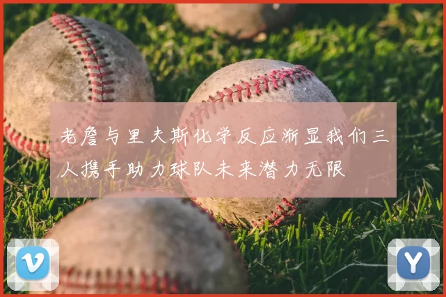 老詹与里夫斯化学反应渐显我们三人携手助力球队未来潜力无限