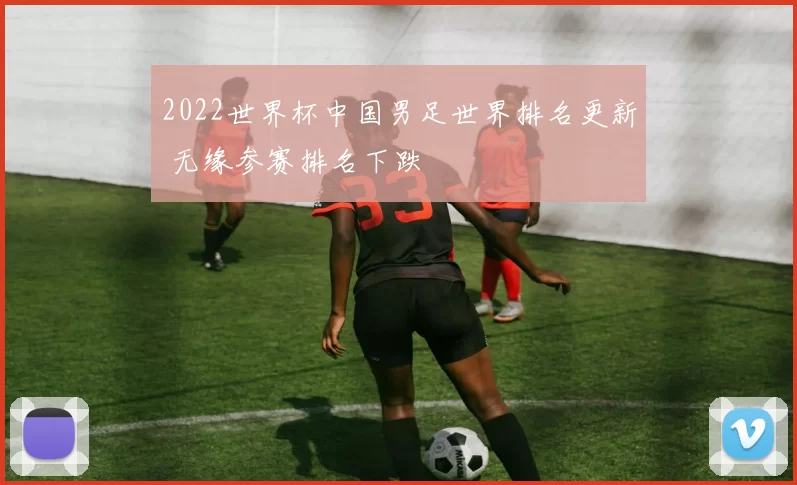 2022世界杯中国男足世界排名更新 无缘参赛排名下跌