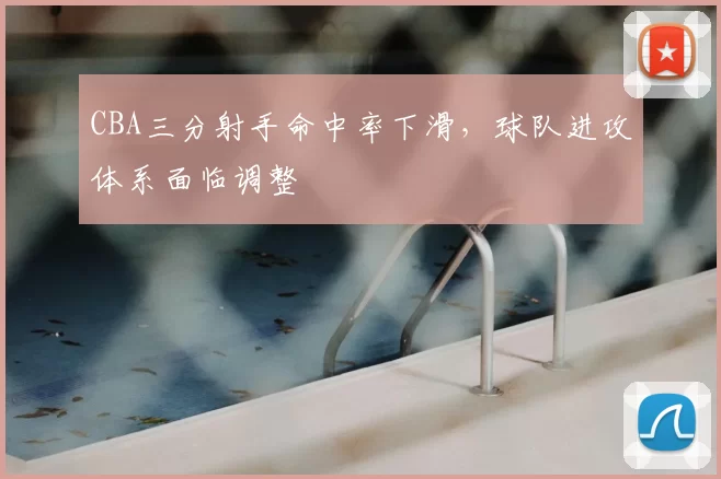 CBA三分射手命中率下滑，球队进攻体系面临调整