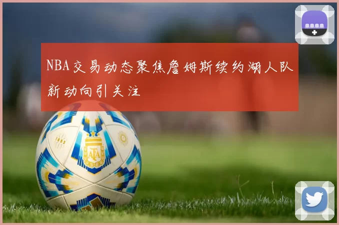 NBA交易动态聚焦詹姆斯续约湖人队新动向引关注