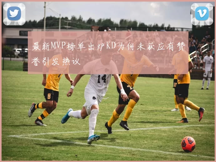 最新MVP榜单出炉KD为何未获应有赞誉引发热议