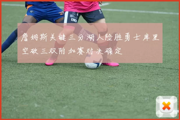 詹姆斯关键三分湖人险胜勇士库里空砍三双附加赛对决确定