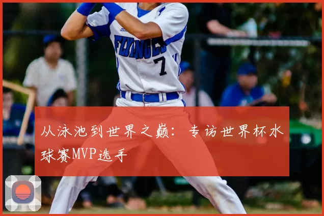 从泳池到世界之巅:专访世界杯水球赛MVP选手