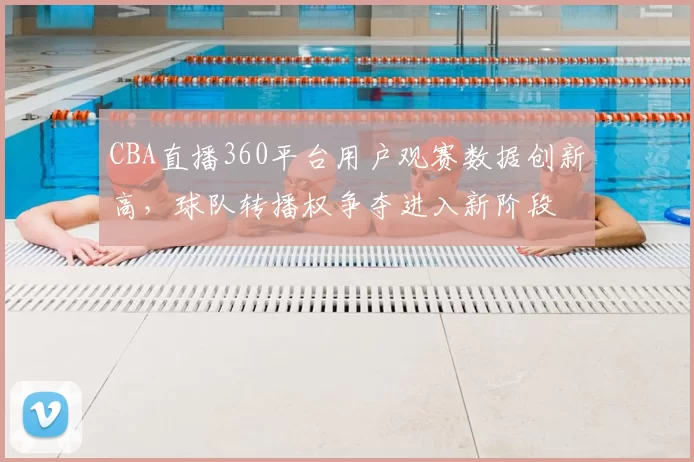 CBA直播360平台用户观赛数据创新高，球队转播权争夺进入新阶段