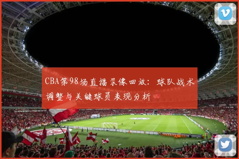 CBA第98场直播录像回放：球队战术调整与关键球员表现分析