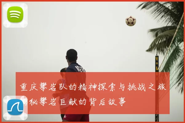 重庆攀岩队的精神探索与挑战之旅揭秘攀岩巨献的背后故事