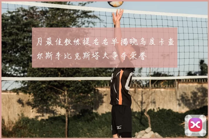 月最佳教练提名名单揭晓乌度卡查尔斯李比克斯塔夫争夺荣誉