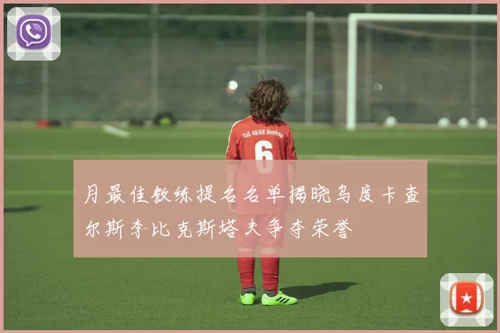 月最佳教练提名名单揭晓乌度卡查尔斯李比克斯塔夫争夺荣誉