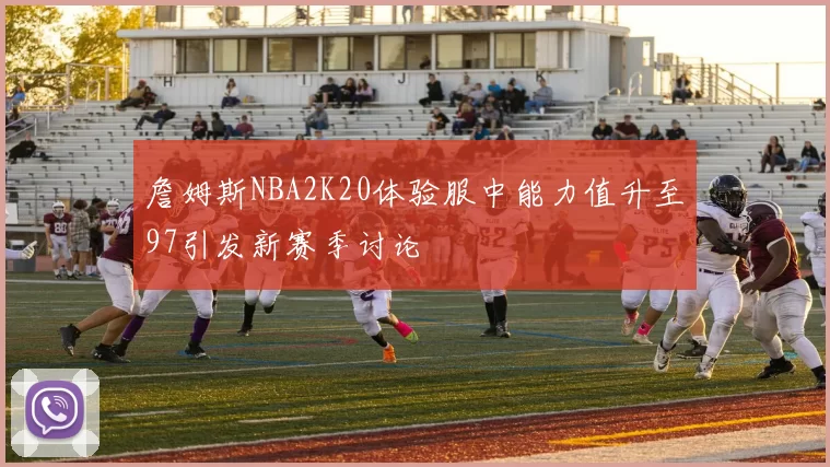 詹姆斯NBA2K20体验服中能力值升至97引发新赛季讨论