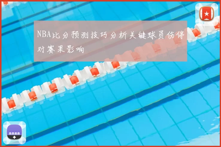 NBA比分预测技巧分析关键球员伤停对赛果影响