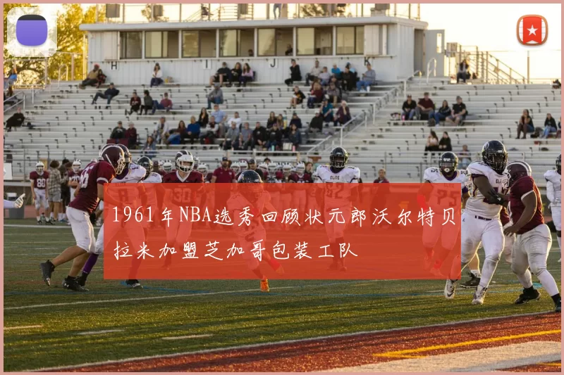 1961年NBA选秀回顾状元郎沃尔特贝拉米加盟芝加哥包装工队