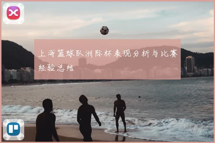 上海篮球队洲际杯表现分析与比赛经验总结
