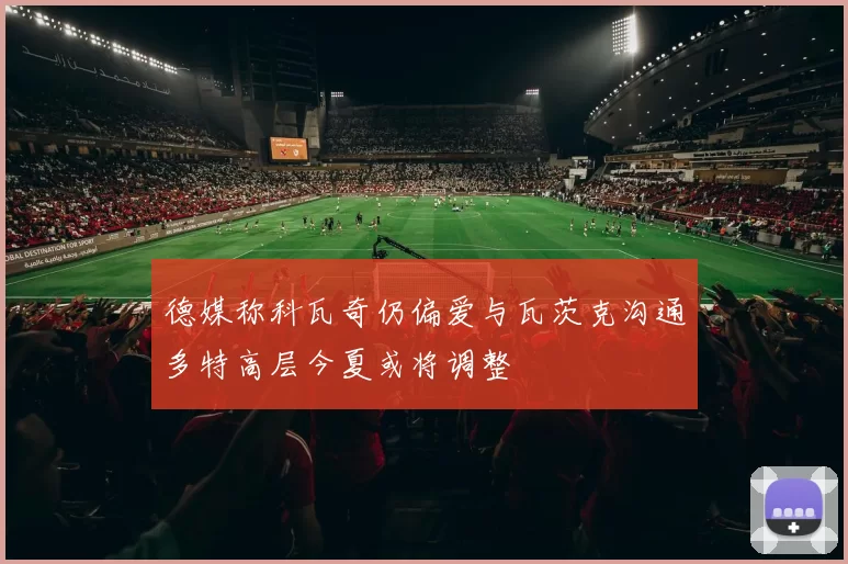 德媒称科瓦奇仍偏爱与瓦茨克沟通多特高层今夏或将调整
