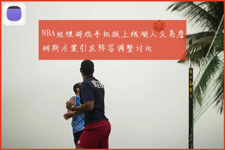 NBA经理游戏手机版上线湖人交易詹姆斯方案引发阵容调整讨论