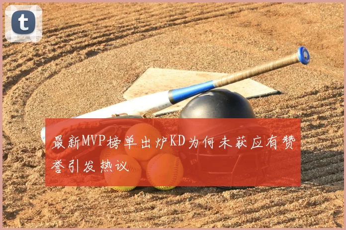 最新MVP榜单出炉KD为何未获应有赞誉引发热议