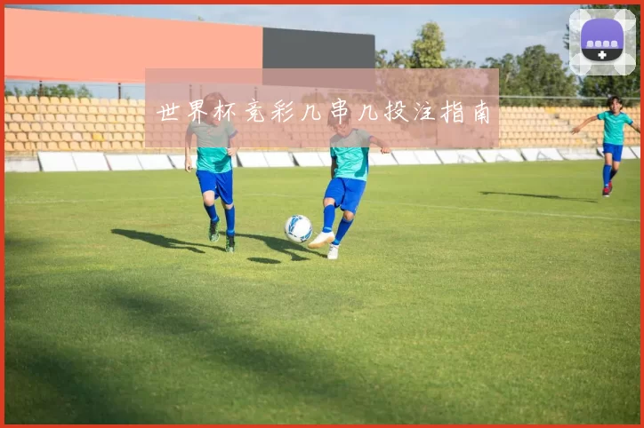世界杯竞彩几串几投注指南