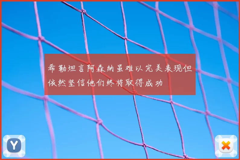 希勒坦言阿森纳虽难以完美表现但依然坚信他们终将取得成功