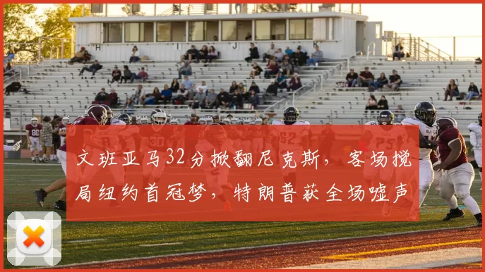 文班亚马32分掀翻尼克斯，客场搅局纽约首冠梦，特朗普获全场嘘声