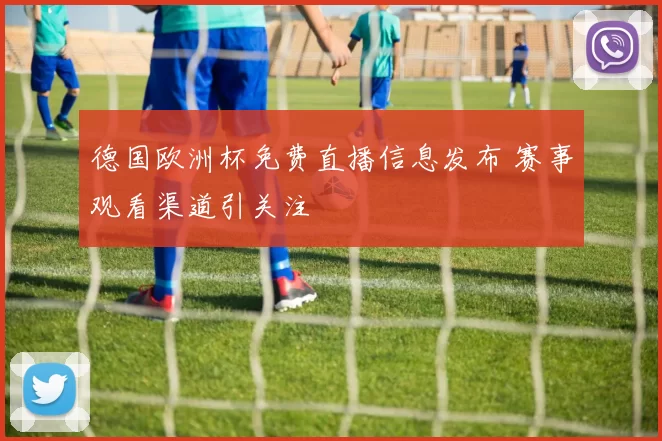 德国欧洲杯免费直播信息发布 赛事观看渠道引关注