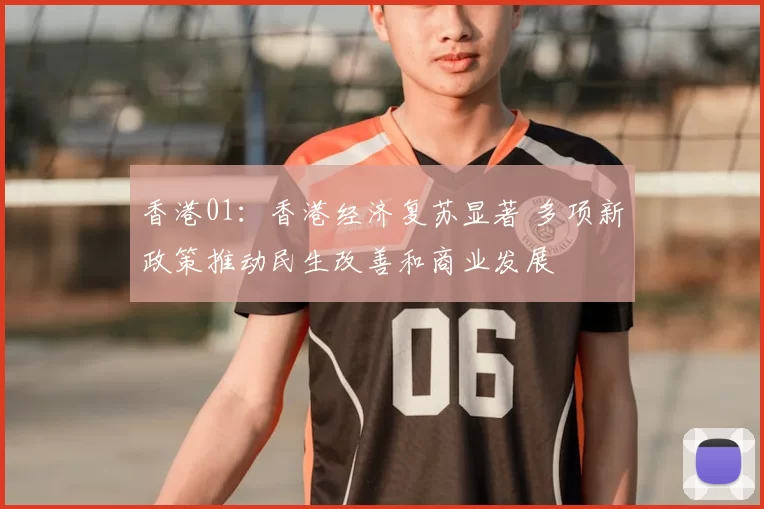 香港01：香港经济复苏显著 多项新政策推动民生改善和商业发展