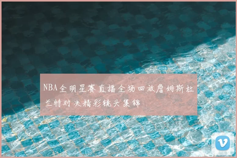 NBA全明星赛直播全场回放詹姆斯杜兰特对决精彩镜头集锦