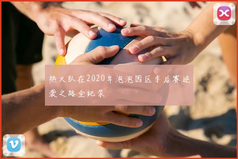 热火队在2020年泡泡园区季后赛逆袭之路全纪录