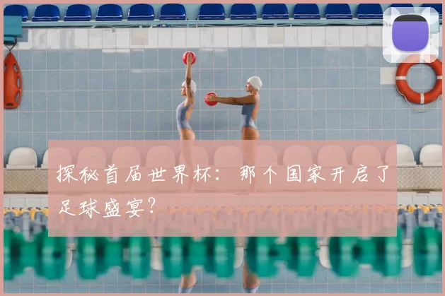 探秘首届世界杯:那个国家开启了足球盛宴?