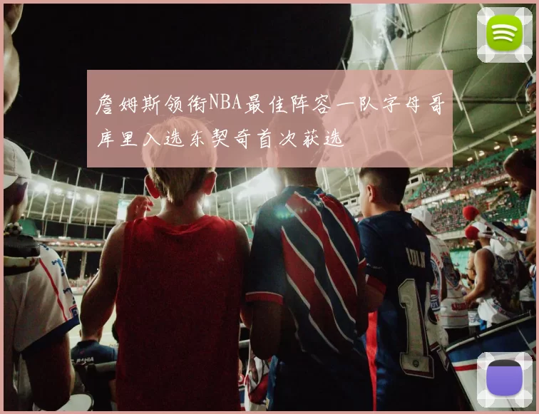 詹姆斯领衔NBA最佳阵容一队字母哥库里入选东契奇首次获选
