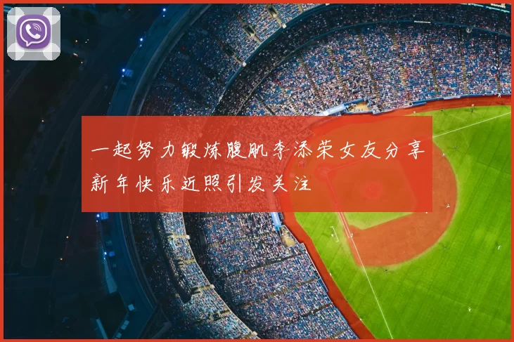 一起努力锻炼腹肌李添荣女友分享新年快乐近照引发关注