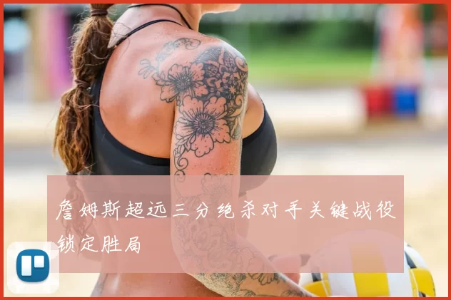 詹姆斯超远三分绝杀对手关键战役锁定胜局