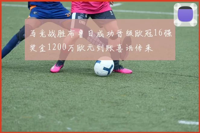 马竞战胜布鲁日成功晋级欧冠16强奖金1200万欧元到账喜讯传来