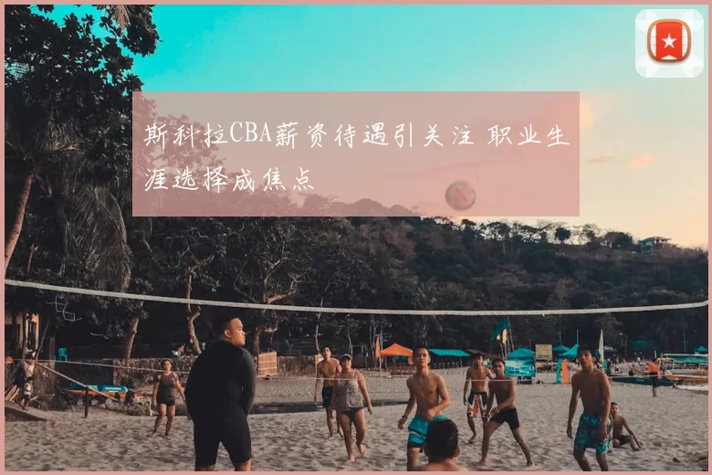 斯科拉CBA薪资待遇引关注 职业生涯选择成焦点