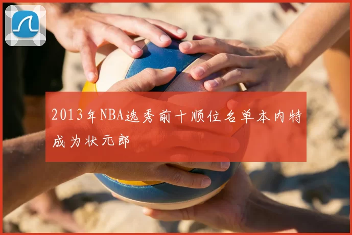 2013年NBA选秀前十顺位名单本内特成为状元郎