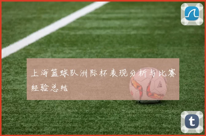 上海篮球队洲际杯表现分析与比赛经验总结