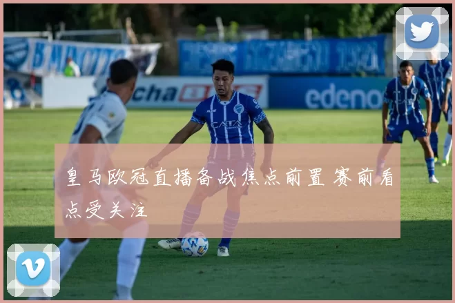皇马欧冠直播备战焦点前置 赛前看点受关注