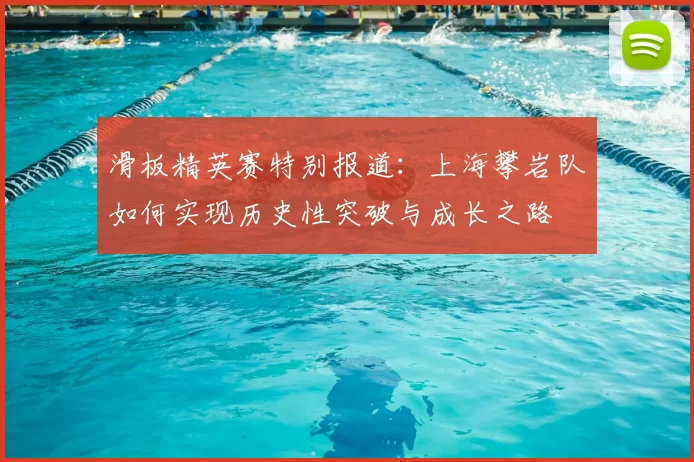 滑板精英赛特别报道：上海攀岩队如何实现历史性突破与成长之路