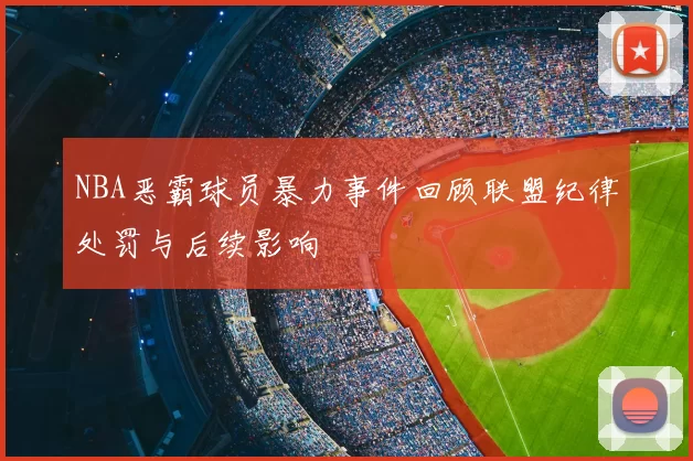 NBA恶霸球员暴力事件回顾联盟纪律处罚与后续影响