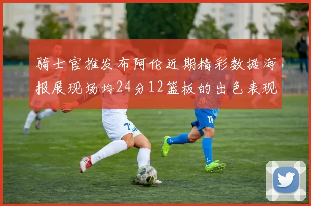 骑士官推发布阿伦近期精彩数据海报展现场均24分12篮板的出色表现