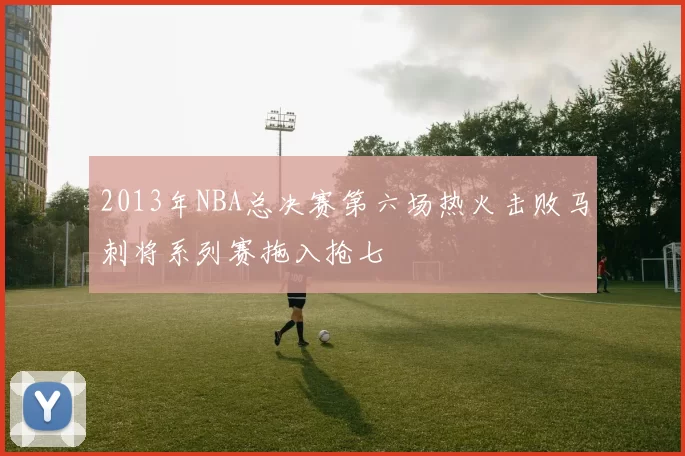 2013年NBA总决赛第六场热火击败马刺将系列赛拖入抢七