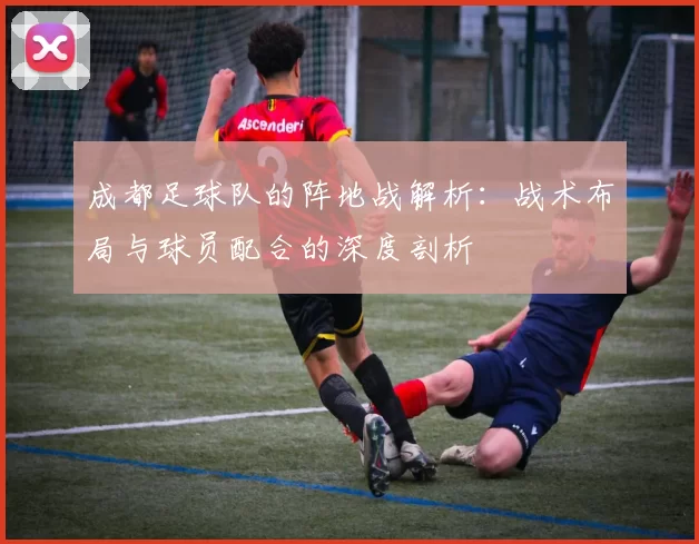 成都足球队的阵地战解析：战术布局与球员配合的深度剖析