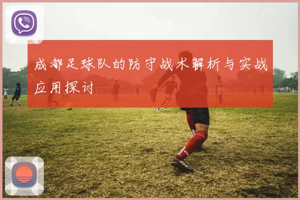 成都足球队的防守战术解析与实战应用探讨