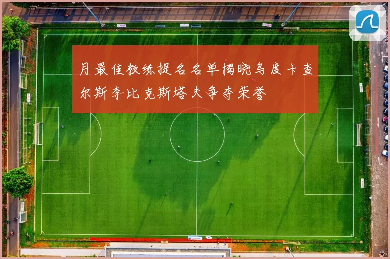 月最佳教练提名名单揭晓乌度卡查尔斯李比克斯塔夫争夺荣誉