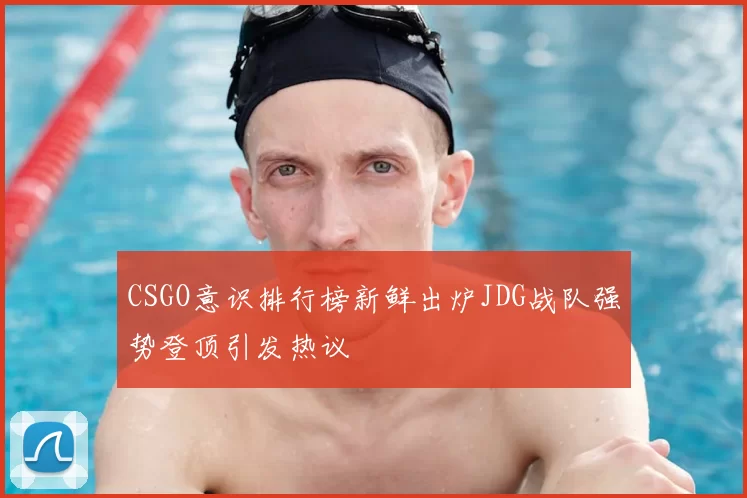 CSGO意识排行榜新鲜出炉JDG战队强势登顶引发热议